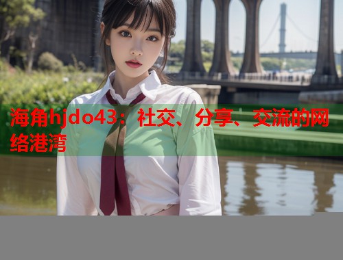 海角hjdo43：社交、分享、交流的网络港湾  第2张