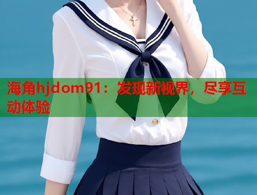 海角hjdom91：发现新视界，尽享互动体验  第1张