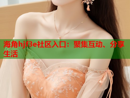 海角hjf3e社区入口：聚集互动、分享生活  第1张