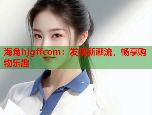 海角hjgffcom：发现新潮流，畅享购物乐趣  第1张