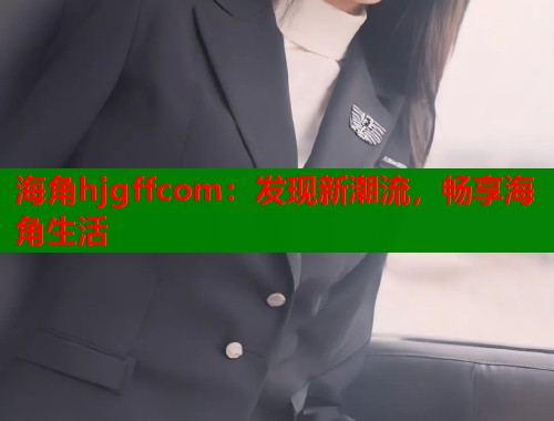 海角hjgffcom：发现新潮流，畅享海角生活  第1张