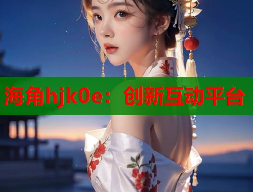 海角hjk0e：创新互动平台  第1张