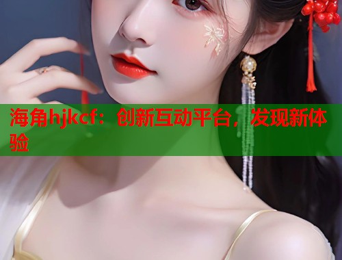海角hjkcf：创新互动平台，发现新体验  第1张