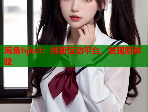 海角hjkcf：创新互动平台，发现新体验  第2张