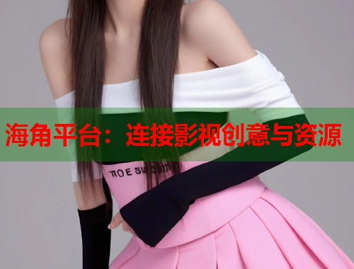 海角平台：连接影视创意与资源  第1张