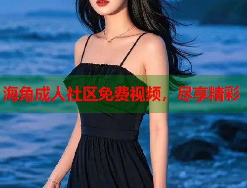 海角成人社区免费视频，尽享精彩  第1张