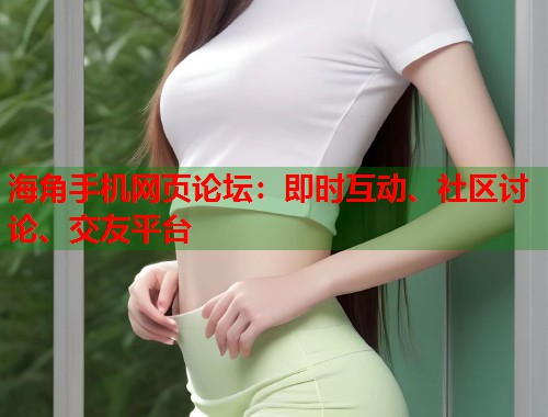 海角手机网页论坛：即时互动、社区讨论、交友平台  第1张