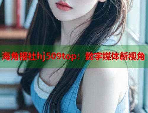 海角报社hj509top：数字媒体新视角  第1张