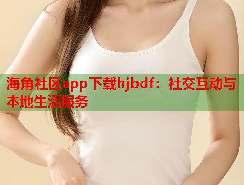 海角社区app下载hjbdf：社交互动与本地生活服务  第1张