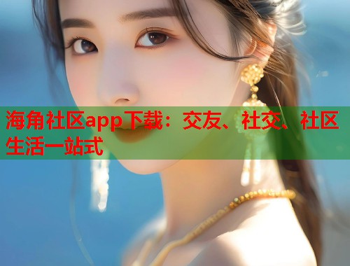 海角社区app下载：交友、社交、社区生活一站式  第1张