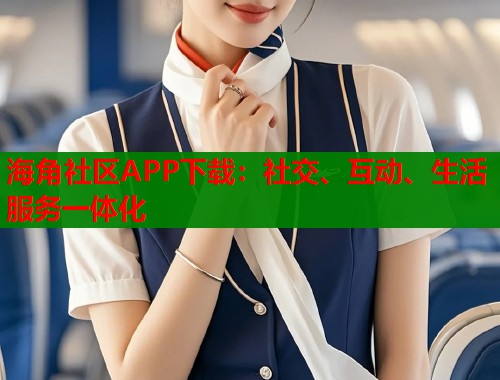 海角社区APP下载：社交、互动、生活服务一体化  第1张