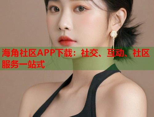 海角社区APP下载：社交、互动、社区服务一站式  第1张