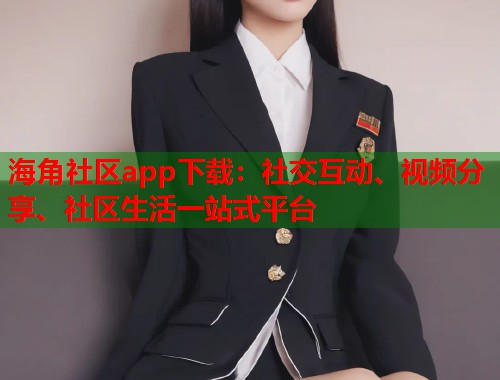 海角社区app下载：社交互动、视频分享、社区生活一站式平台  第1张