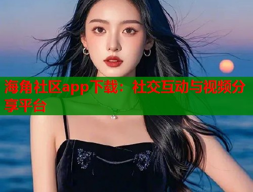 海角社区app下载：社交互动与视频分享平台  第1张