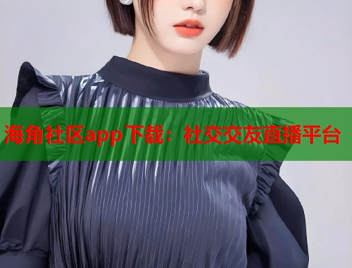 海角社区app下载：社交交友直播平台  第2张