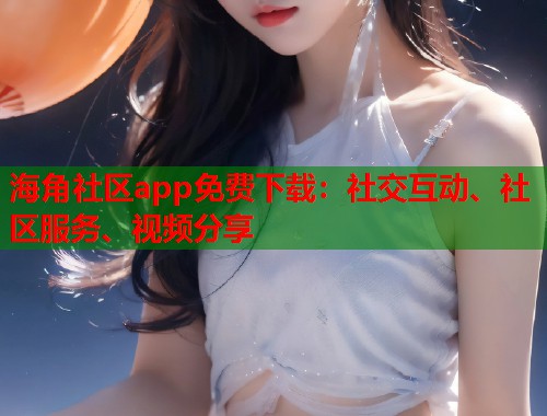 海角社区app免费下载：社交互动、社区服务、视频分享  第1张