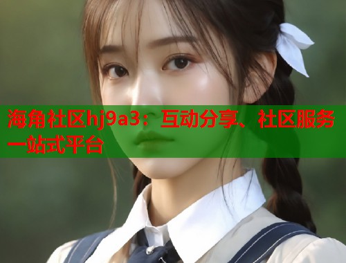 海角社区hj9a3：互动分享、社区服务一站式平台  第1张