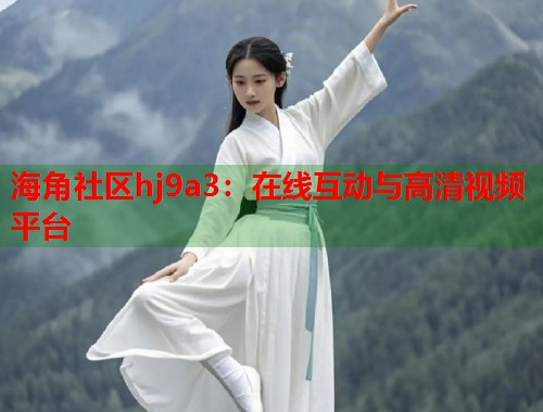 海角社区hj9a3：在线互动与高清视频平台  第1张