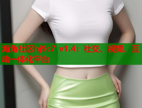 海角社区hj9c7 v1.4：社交、视频、互动一体化平台  第2张