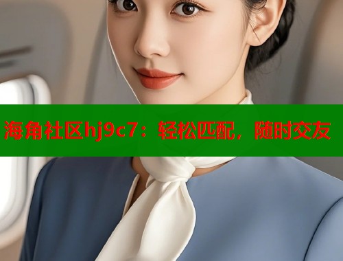 海角社区hj9c7：轻松匹配，随时交友  第1张