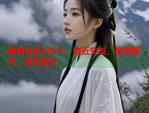 海角社区hj9c7：附近交友，视频聊天，遇见缘分  第1张