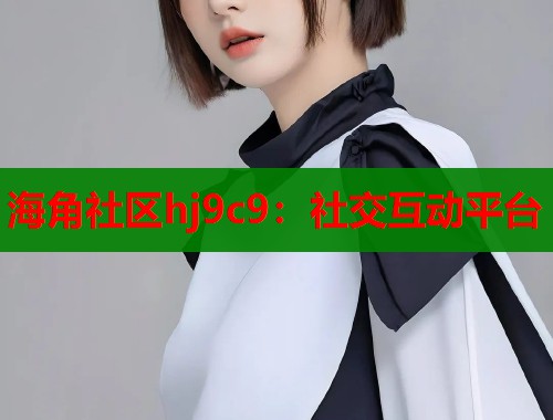 海角社区hj9c9：社交互动平台  第1张