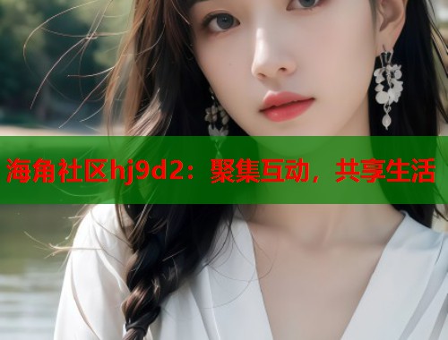 海角社区hj9d2：聚集互动，共享生活  第2张