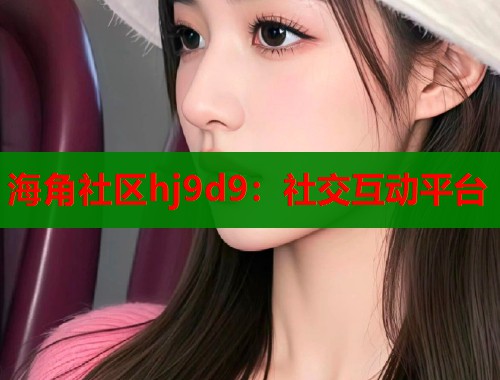 海角社区hj9d9：社交互动平台  第1张