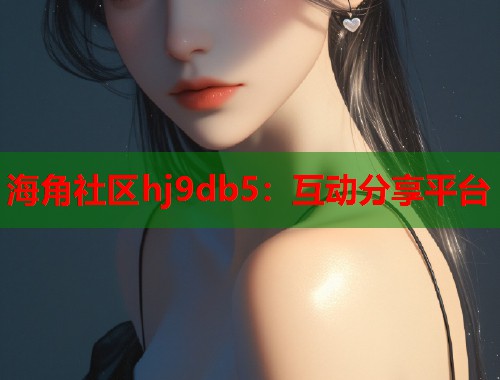 海角社区hj9db5：互动分享平台  第1张