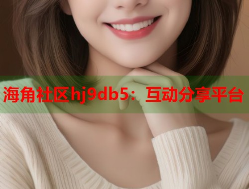 海角社区hj9db5：互动分享平台  第2张