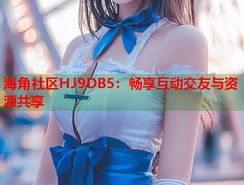 海角社区HJ9DB5：畅享互动交友与资源共享  第1张