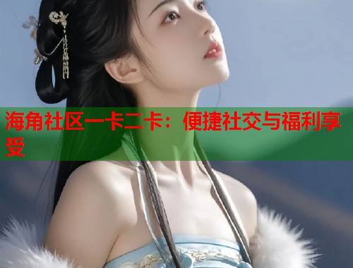 海角社区一卡二卡：便捷社交与福利享受  第2张