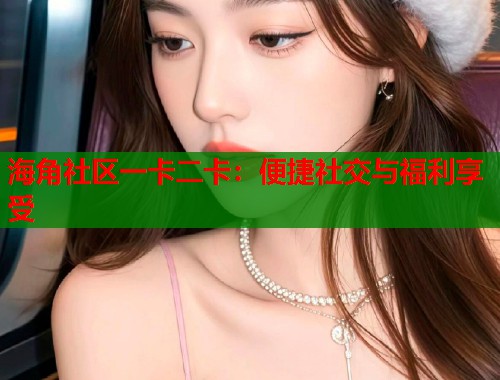 海角社区一卡二卡：便捷社交与福利享受  第1张