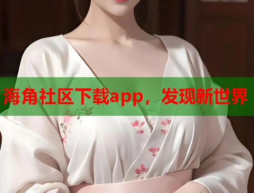 海角社区下载app，发现新世界  第1张