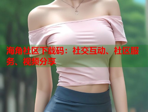海角社区下载码：社交互动、社区服务、视频分享  第1张