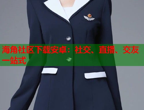 海角社区下载安卓：社交、直播、交友一站式  第2张