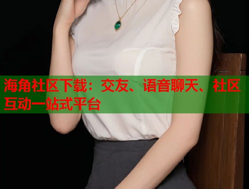 海角社区下载：交友、语音聊天、社区互动一站式平台  第1张