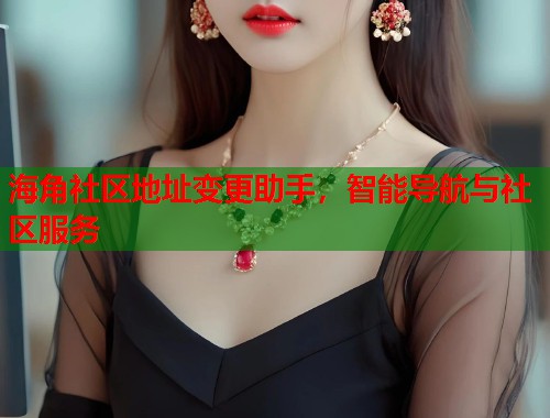 海角社区地址变更助手，智能导航与社区服务  第1张