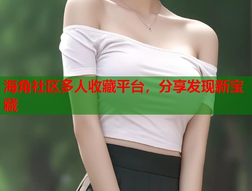 海角社区多人收藏平台，分享发现新宝藏  第1张