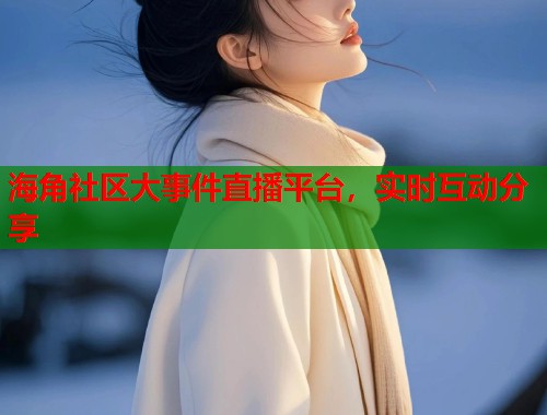 海角社区大事件直播平台，实时互动分享  第1张