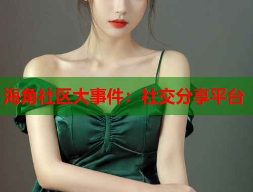 海角社区大事件：社交分享平台  第1张