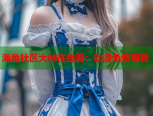 海角社区大神在线看：动漫免费观看  第1张