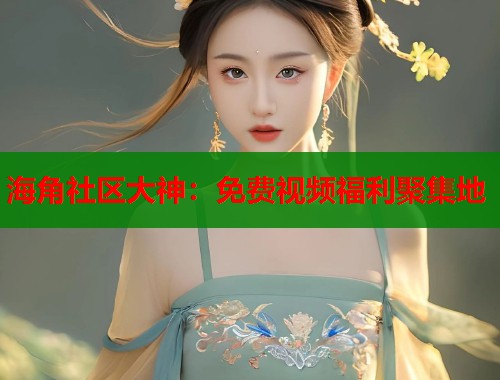 海角社区大神：免费视频福利聚集地  第1张