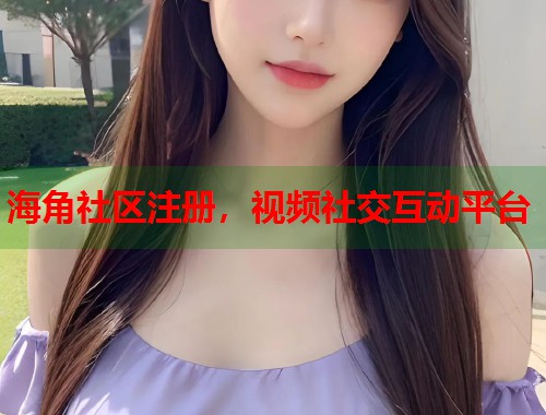海角社区注册，视频社交互动平台  第2张