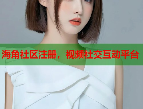 海角社区注册，视频社交互动平台  第1张