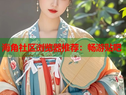 海角社区浏览器推荐：畅游贴吧  第2张