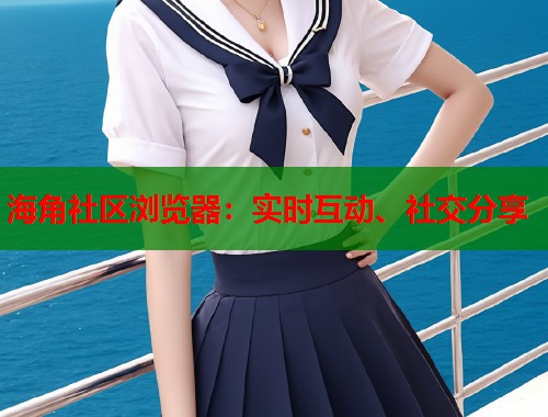 海角社区浏览器：实时互动、社交分享  第2张