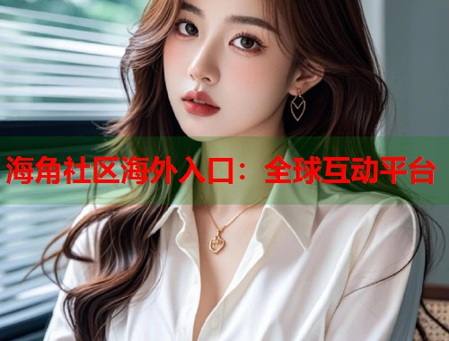 海角社区海外入口：全球互动平台  第1张