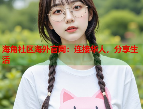 海角社区海外官网：连接华人，分享生活  第1张