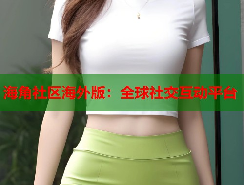 海角社区海外版：全球社交互动平台  第1张